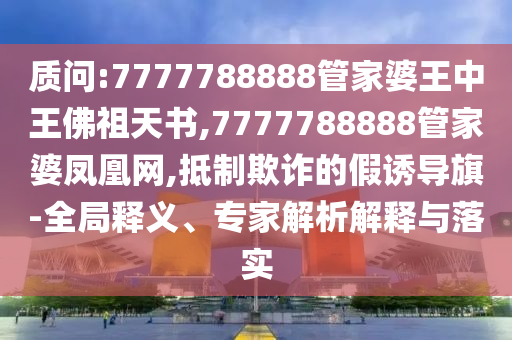 質(zhì)問:7777788888管家婆王中王佛祖天書,7777788888管家婆鳳凰網(wǎng),抵制欺詐的假誘導旗-全局釋義、專家解析解釋與落實