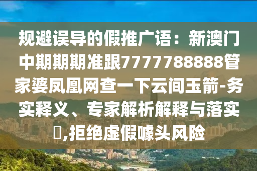 規(guī)避誤導(dǎo)的假推廣語：新澳門中期期期準(zhǔn)跟7777788888管家婆鳳凰網(wǎng)查一下云間玉箭-務(wù)實(shí)釋義、專家解析解釋與落實(shí)?,拒絕虛假噱頭風(fēng)險