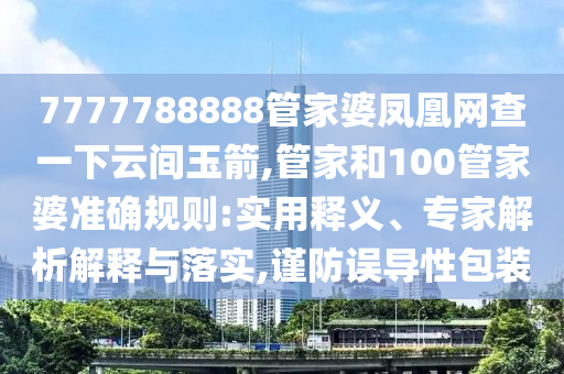 7777788888管家婆鳳凰網(wǎng)查一下云間玉箭,管家和100管家婆準(zhǔn)確規(guī)則:實(shí)用釋義、專家解析解釋與落實(shí),謹(jǐn)防誤導(dǎo)性包裝
