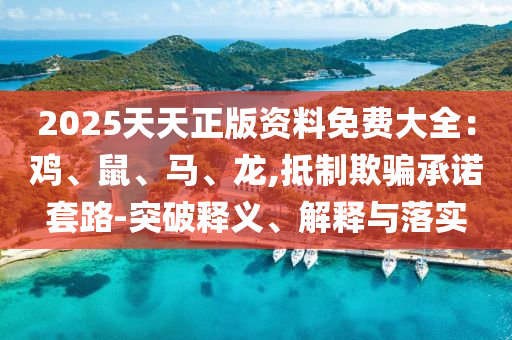 2025天天正版資料免費(fèi)大全：雞、鼠、馬、龍,抵制欺騙承諾套路-突破釋義、解釋與落實(shí)