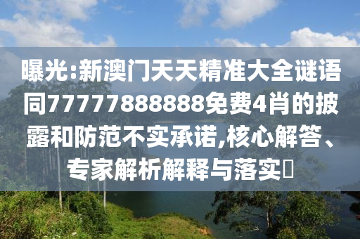 曝光:新澳門天天精準(zhǔn)大全謎語同77777888888免費(fèi)4肖的披露和防范不實(shí)承諾,核心解答、專家解析解釋與落實(shí)?